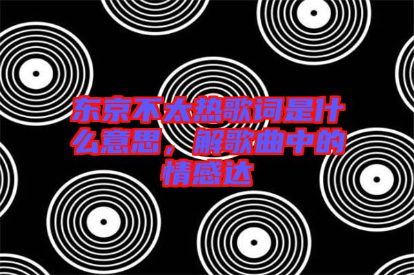 東京不太熱歌詞是什么意思，解歌曲中的情感達(dá)
