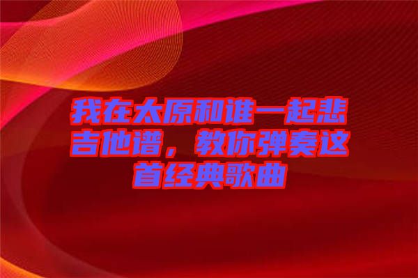 我在太原和誰一起悲吉他譜，教你彈奏這首經典歌曲