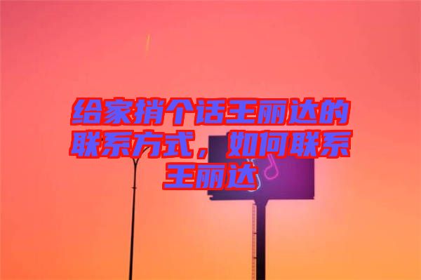 給家捎個(gè)話王麗達(dá)的聯(lián)系方式，如何聯(lián)系王麗達(dá)