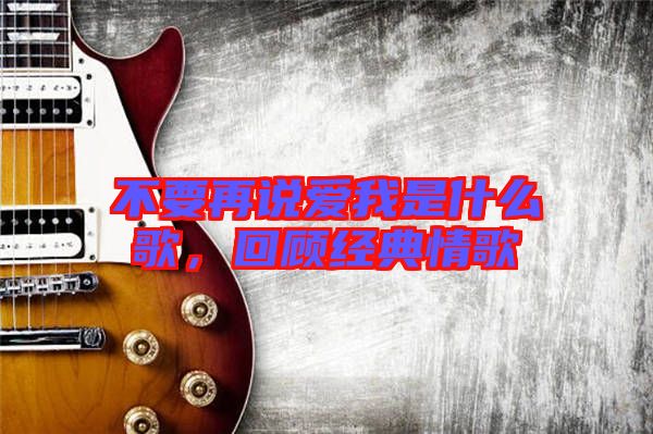 不要再說愛我是什么歌，回顧經(jīng)典情歌