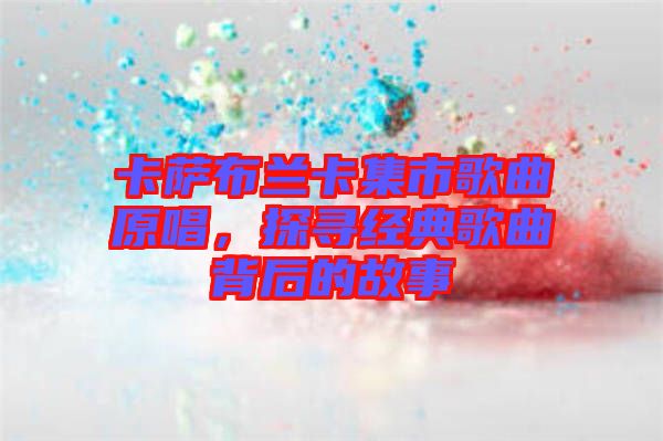 卡薩布蘭卡集市歌曲原唱，探尋經(jīng)典歌曲背后的故事