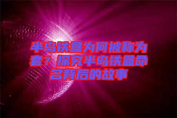 半島鐵盒為何被稱(chēng)為套？探究半島鐵盒命名背后的故事