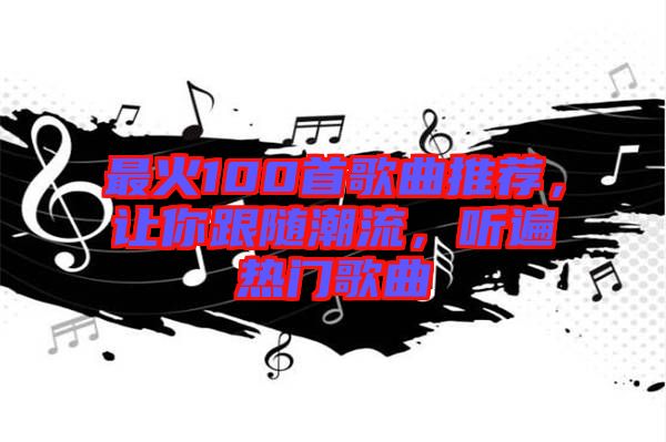 最火100首歌曲推薦，讓你跟隨潮流，聽(tīng)遍熱門歌曲
