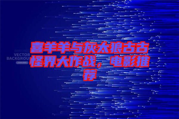 喜羊羊與灰太狼古古怪界大作戰(zhàn)，電影推薦