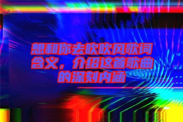 想和你去吹吹風(fēng)歌詞含義，介紹這首歌曲的深刻內(nèi)涵