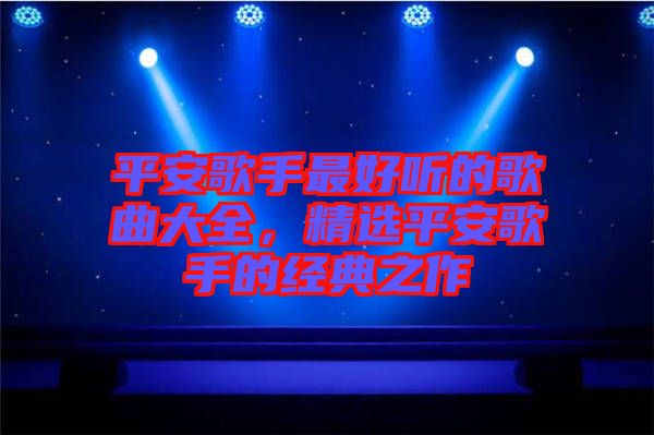 平安歌手最好聽的歌曲大全，精選平安歌手的經(jīng)典之作