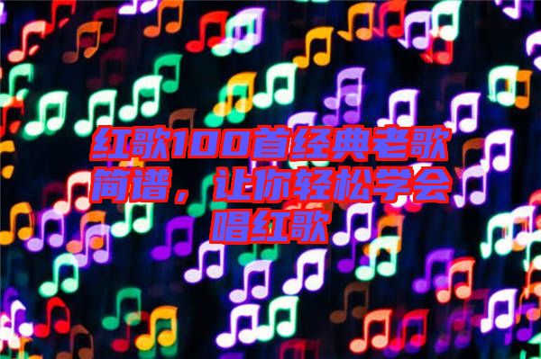 紅歌100首經(jīng)典老歌簡(jiǎn)譜，讓你輕松學(xué)會(huì)唱紅歌