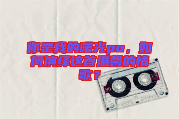 你是我的曙光po，如何演繹這首溫馨的情歌？