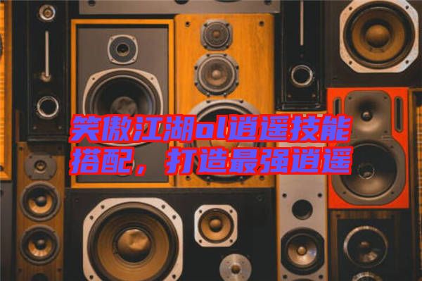 笑傲江湖ol逍遙技能搭配，打造最強逍遙