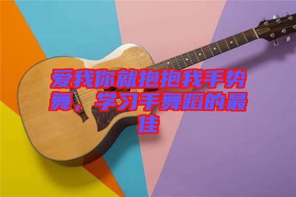 愛我你就抱抱我手勢舞，學(xué)習(xí)手舞蹈的最佳