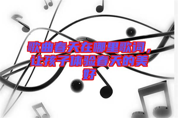 歌曲春天在哪里歌詞，讓孩子體驗春天的美好