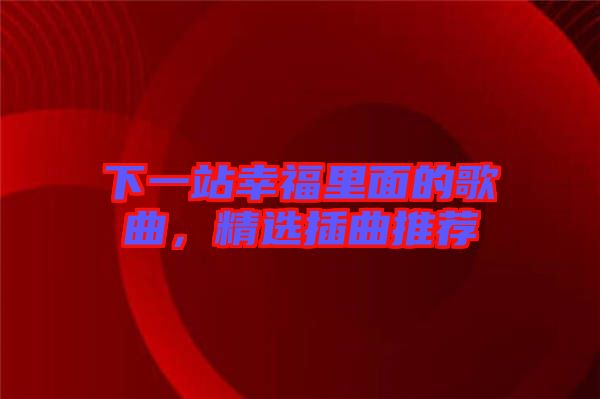 下一站幸福里面的歌曲，精選插曲推薦