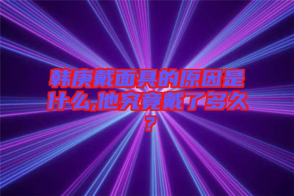 韓庚戴面具的原因是什么,他究竟戴了多久？