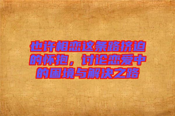 也許相戀這條路擠迫的懷抱，討論戀愛中的困境與解決之路