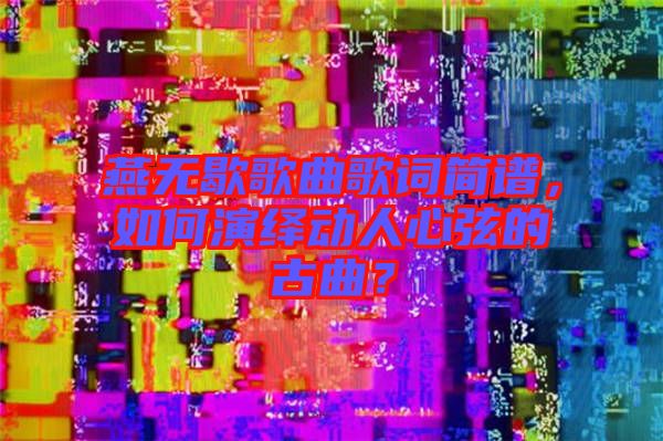 燕無歇歌曲歌詞簡譜，如何演繹動人心弦的古曲？