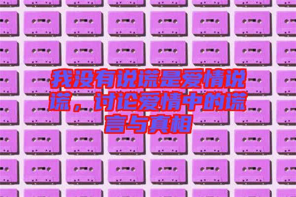我沒有說謊是愛情說謊，討論愛情中的謊言與真相