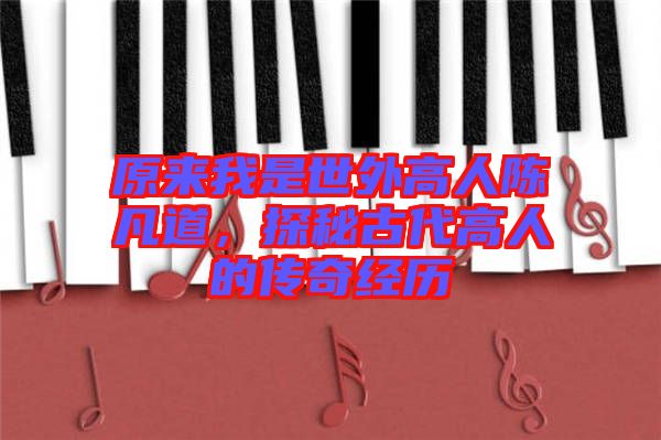 原來我是世外高人陳凡道，探秘古代高人的傳奇經歷