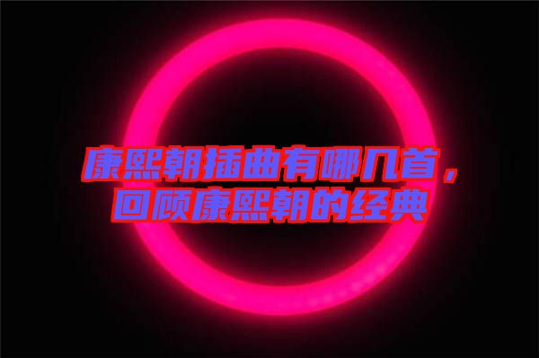 康熙朝插曲有哪幾首，回顧康熙朝的經(jīng)典