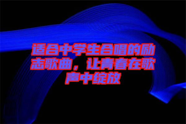 適合中學(xué)生合唱的勵(lì)志歌曲，讓青春在歌聲中綻放