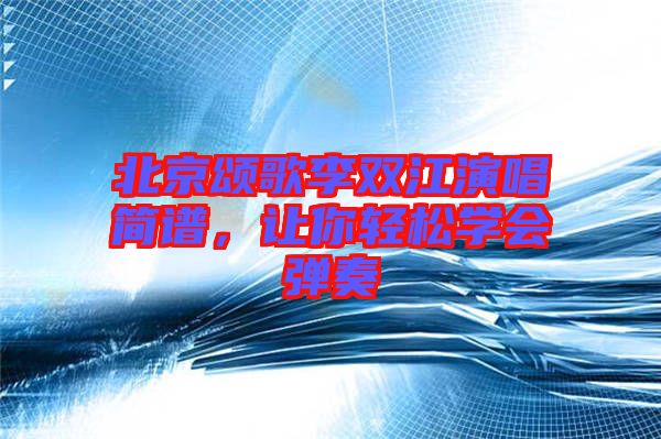北京頌歌李雙江演唱簡(jiǎn)譜，讓你輕松學(xué)會(huì)彈奏