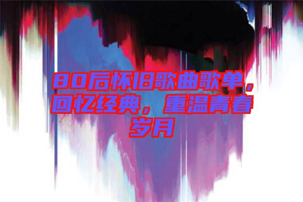 80后懷舊歌曲歌單，回憶經(jīng)典，重溫青春歲月