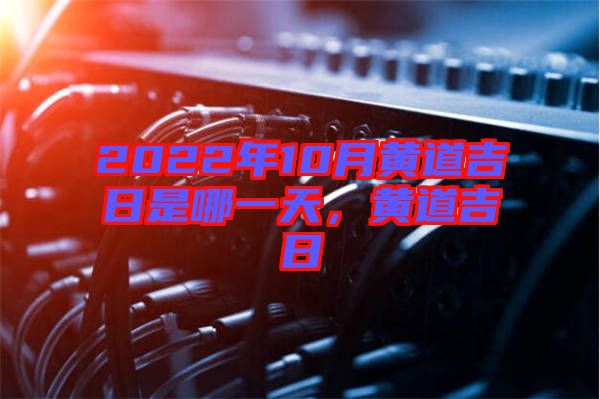 2022年10月黃道吉日是哪一天，黃道吉日