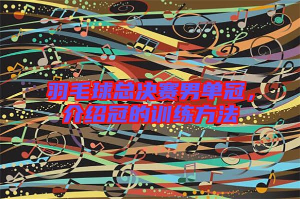 羽毛球總決賽男單冠，介紹冠的訓(xùn)練方法