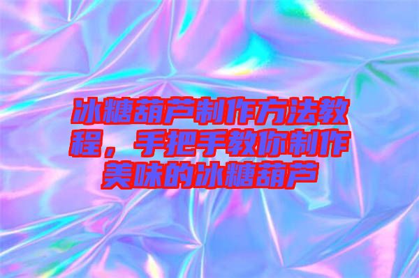 冰糖葫蘆制作方法教程，手把手教你制作美味的冰糖葫蘆