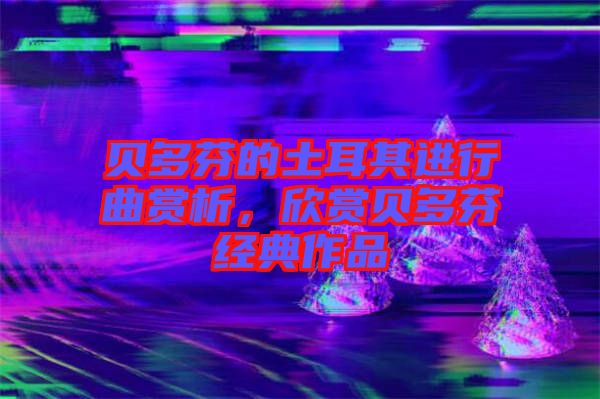 貝多芬的土耳其進行曲賞析，欣賞貝多芬經(jīng)典作品