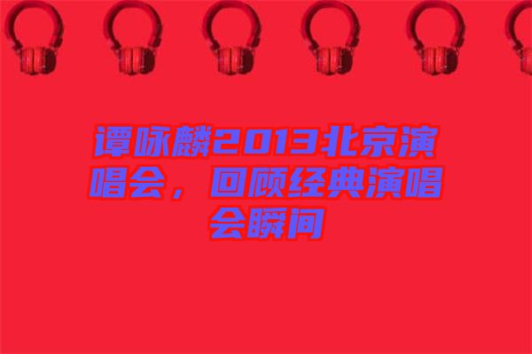 譚詠麟2013北京演唱會(huì)，回顧經(jīng)典演唱會(huì)瞬間