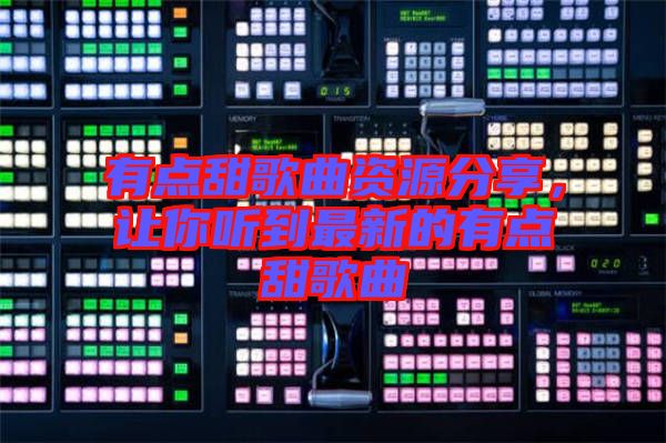 有點甜歌曲資源分享，讓你聽到最新的有點甜歌曲