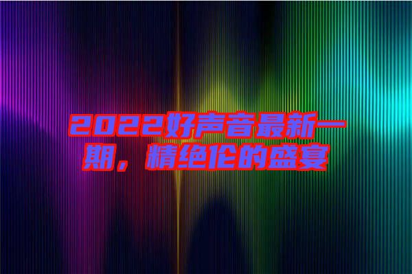2022好聲音最新一期，精絕倫的盛宴