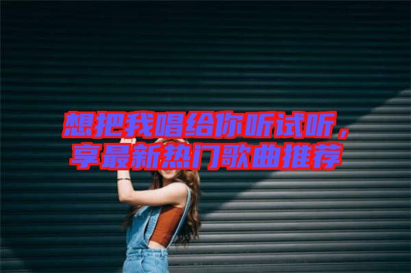 想把我唱給你聽(tīng)試聽(tīng)，享最新熱門(mén)歌曲推薦