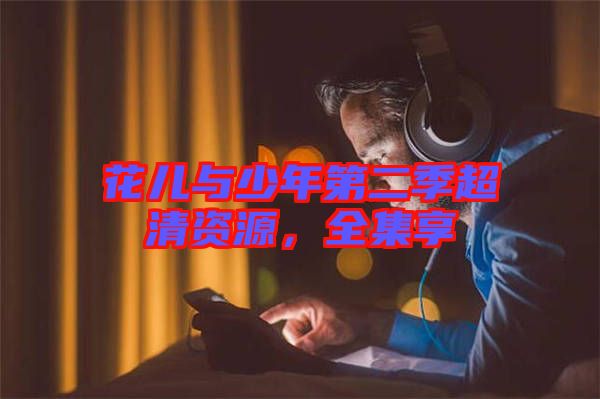花兒與少年第二季超清資源，全集享