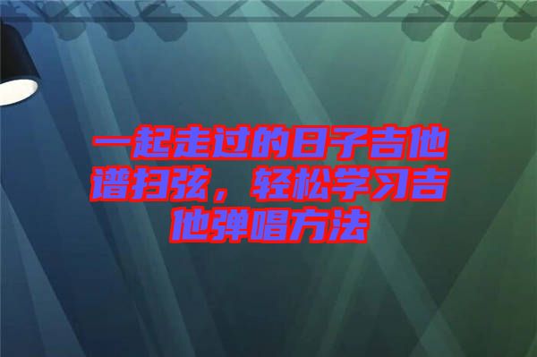 一起走過的日子吉他譜掃弦，輕松學習吉他彈唱方法