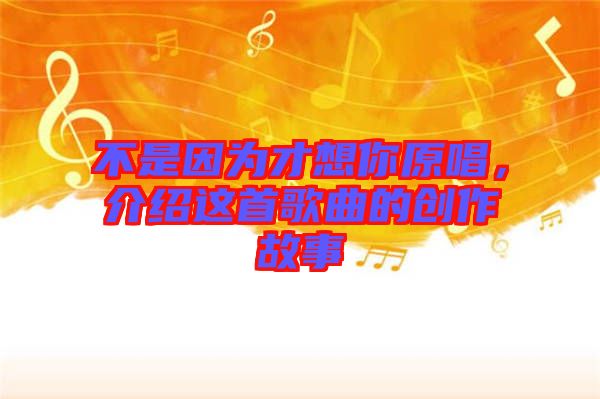 不是因?yàn)椴畔肽阍?，介紹這首歌曲的創(chuàng)作故事