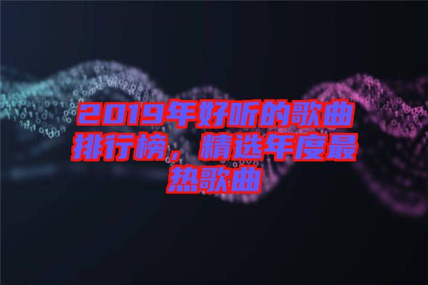 2019年好聽的歌曲排行榜，精選年度最熱歌曲