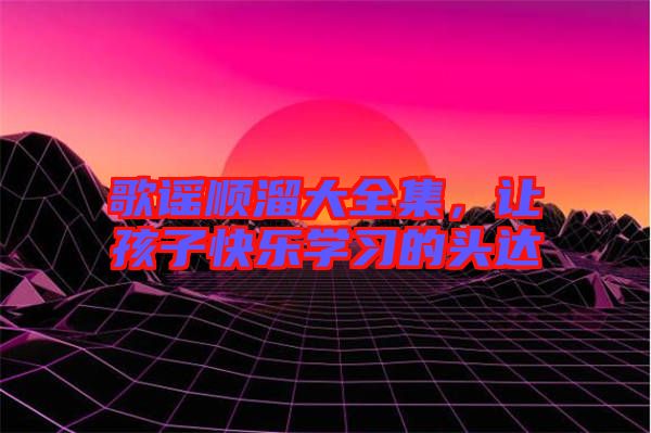 歌謠順溜大全集，讓孩子快樂學習的頭達