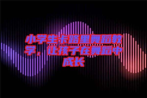 小學生卡路里舞蹈教學，讓孩子在舞蹈中成長