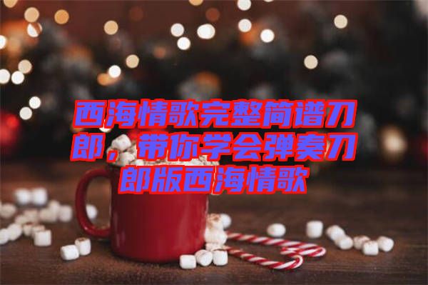 西海情歌完整簡譜刀郎，帶你學會彈奏刀郎版西海情歌