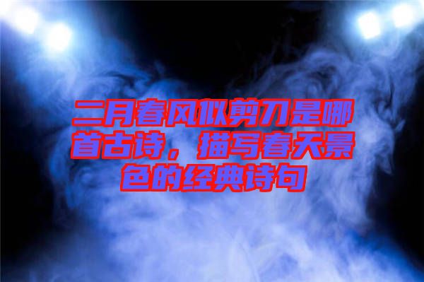 二月春風(fēng)似剪刀是哪首古詩，描寫春天景色的經(jīng)典詩句