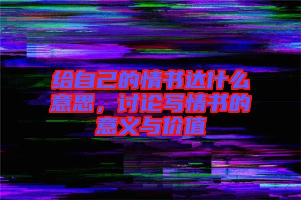 給自己的情書達(dá)什么意思，討論寫情書的意義與價(jià)值