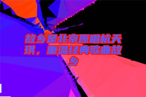 故鄉(xiāng)是北京原唱杭天琪，重溫經典歌曲故鄉(xiāng)