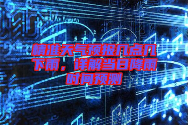 精準(zhǔn)天氣預(yù)報幾點(diǎn)幾下雨，詳解當(dāng)日降雨時間預(yù)測