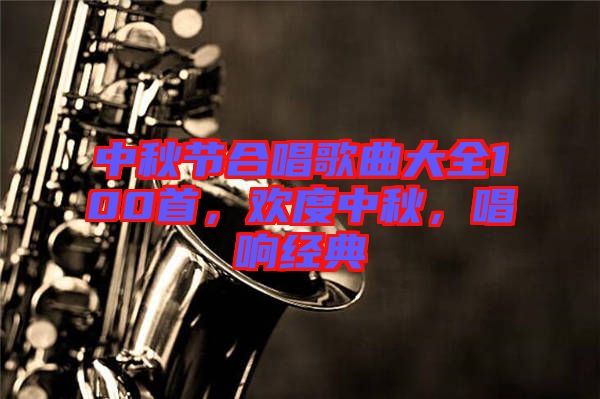 中秋節(jié)合唱歌曲大全100首，歡度中秋，唱響經(jīng)典