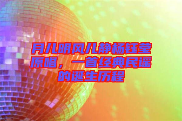 月兒明風(fēng)兒靜楊鈺瑩原唱，一首經(jīng)典民謠的誕生歷程