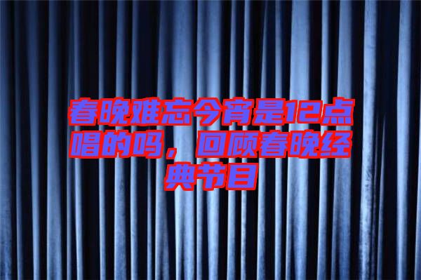 春晚難忘今宵是12點唱的嗎，回顧春晚經(jīng)典節(jié)目