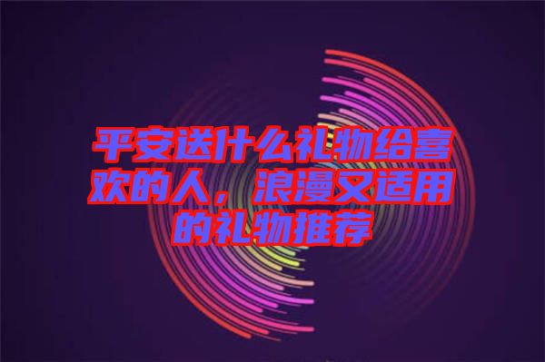 平安送什么禮物給喜歡的人，浪漫又適用的禮物推薦