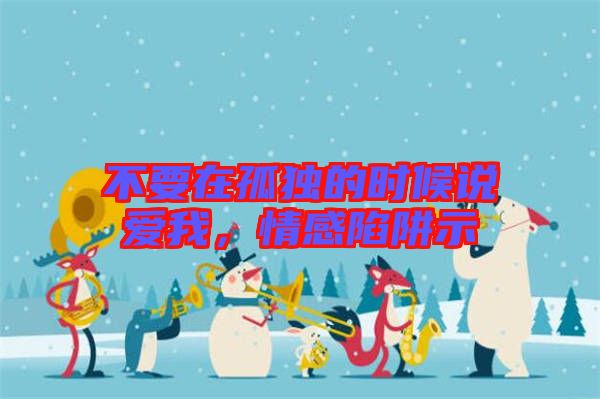 不要在孤獨(dú)的時(shí)候說(shuō)愛(ài)我，情感陷阱示