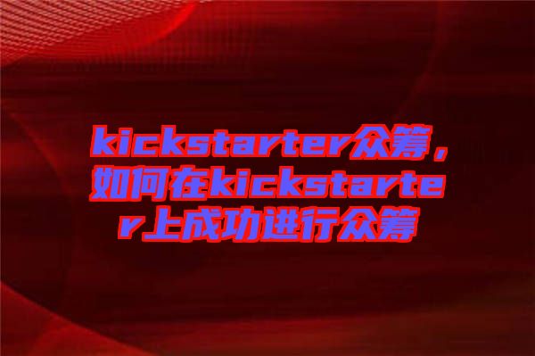 kickstarter眾籌，如何在kickstarter上成功進行眾籌